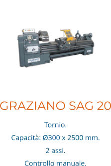 GRAZIANO SAG 20 Tornio. Capacità: Ø300 x 2500 mm. 2 assi.  Controllo manuale.