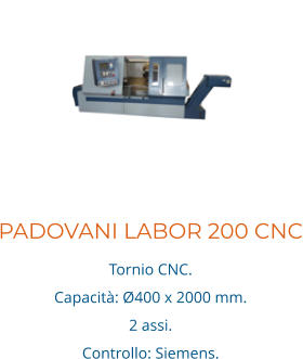 PADOVANI LABOR 200 CNC Tornio CNC. Capacità: Ø400 x 2000 mm. 2 assi.  Controllo: Siemens.