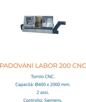 PADOVANI LABOR 200 CNC Tornio CNC. Capacità: Ø400 x 2000 mm. 2 assi.  Controllo: Siemens.